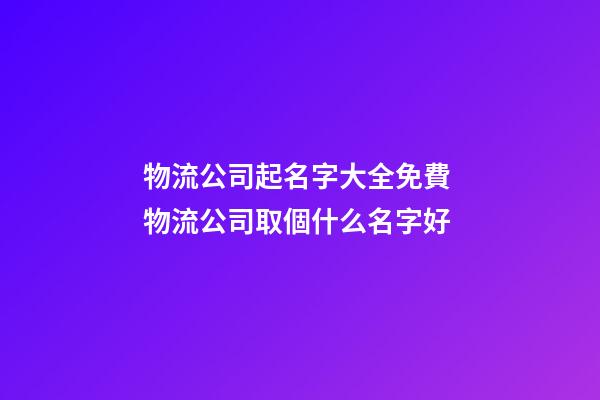 物流公司起名字大全免費 物流公司取個什么名字好